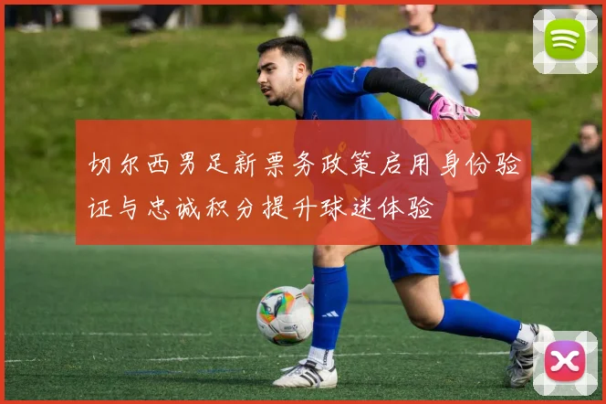 切尔西男足新票务政策启用身份验证与忠诚积分提升球迷体验