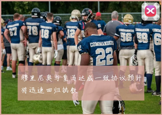 穆里尼奥与皇马达成一致协议预计将迅速回归执教