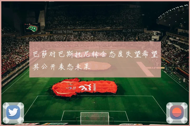 巴萨对巴斯托尼转会态度失望希望其公开表态未果
