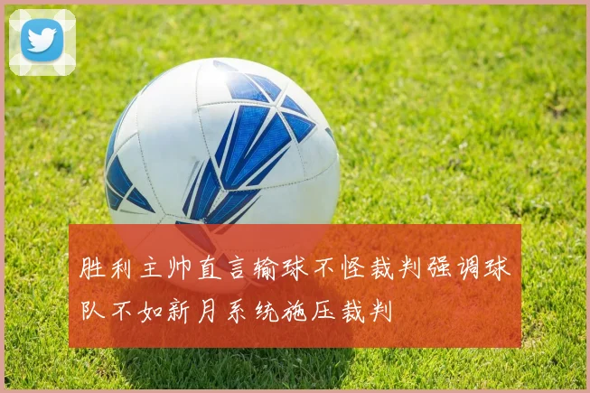 胜利主帅直言输球不怪裁判强调球队不如新月系统施压裁判
