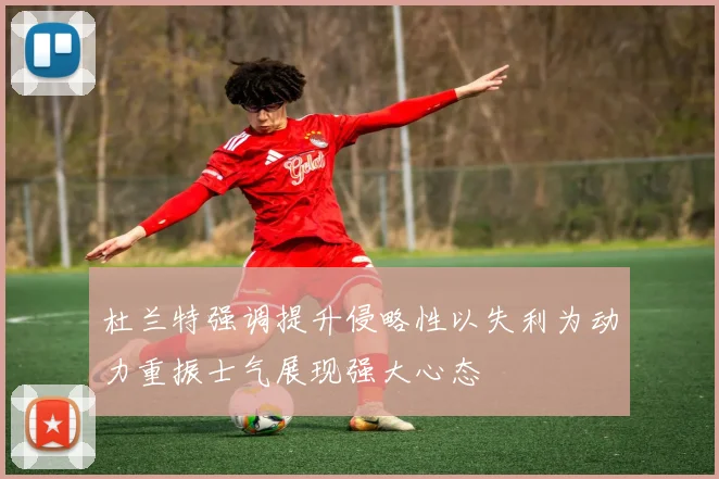 杜兰特强调提升侵略性以失利为动力重振士气展现强大心态