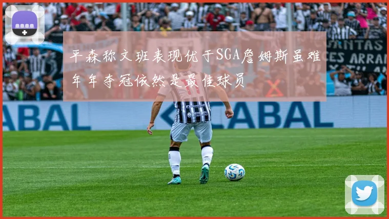 平森称文班表现优于SGA詹姆斯虽难年年夺冠依然是最佳球员
