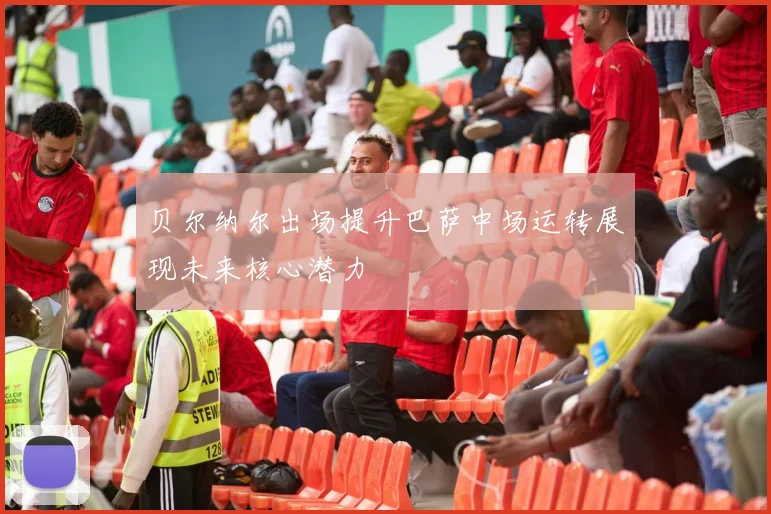 贝尔纳尔出场提升巴萨中场运转展现未来核心潜力