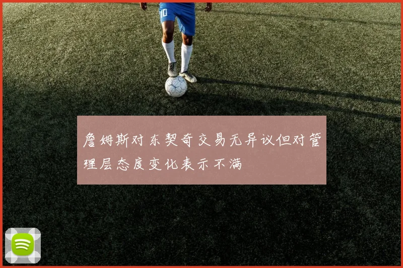 詹姆斯对东契奇交易无异议但对管理层态度变化表示不满