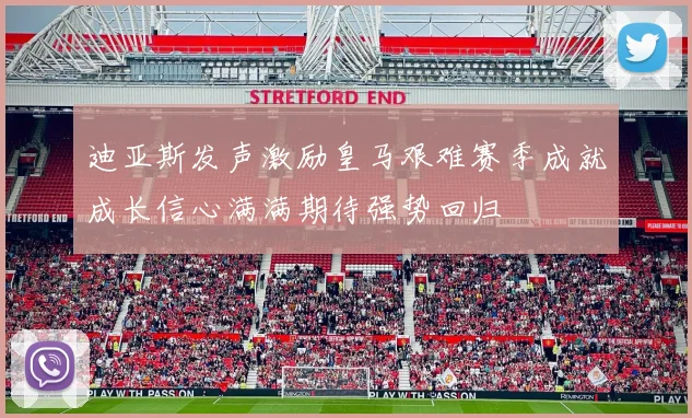 迪亚斯发声激励皇马艰难赛季成就成长信心满满期待强势回归