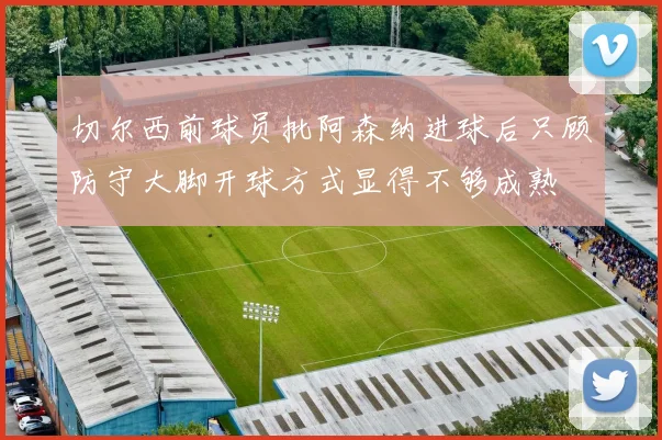 切尔西前球员批阿森纳进球后只顾防守大脚开球方式显得不够成熟