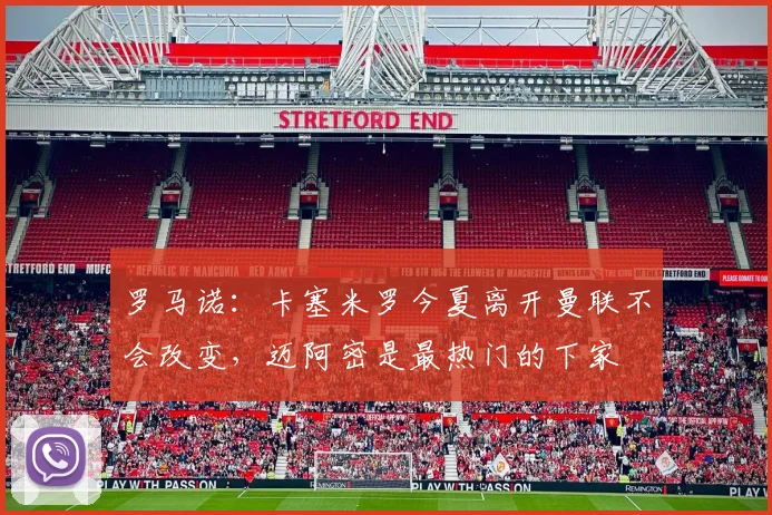罗马诺：卡塞米罗今夏离开曼联不会改变，迈阿密是最热门的下家