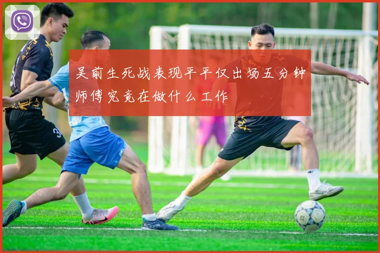 吴前生死战表现平平仅出场五分钟师傅究竟在做什么工作