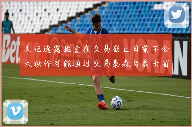 美记透露掘金在交易截止日前不会大动作可能通过交易泰森与爵士省钱