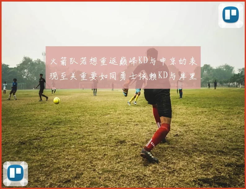 火箭队若想重返巅峰KD与申京的表现至关重要如同勇士依赖KD与库里