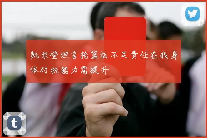 凯尔登坦言抢篮板不足责任在我身体对抗能力需提升